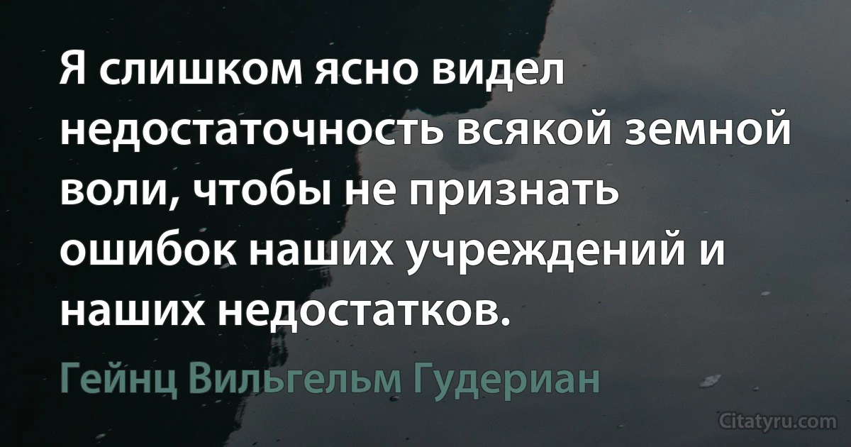 Я слишком ясно видел недостаточность всякой земной воли, чтобы не признать ошибок наших учреждений и наших недостатков. (Гейнц Вильгельм Гудериан)