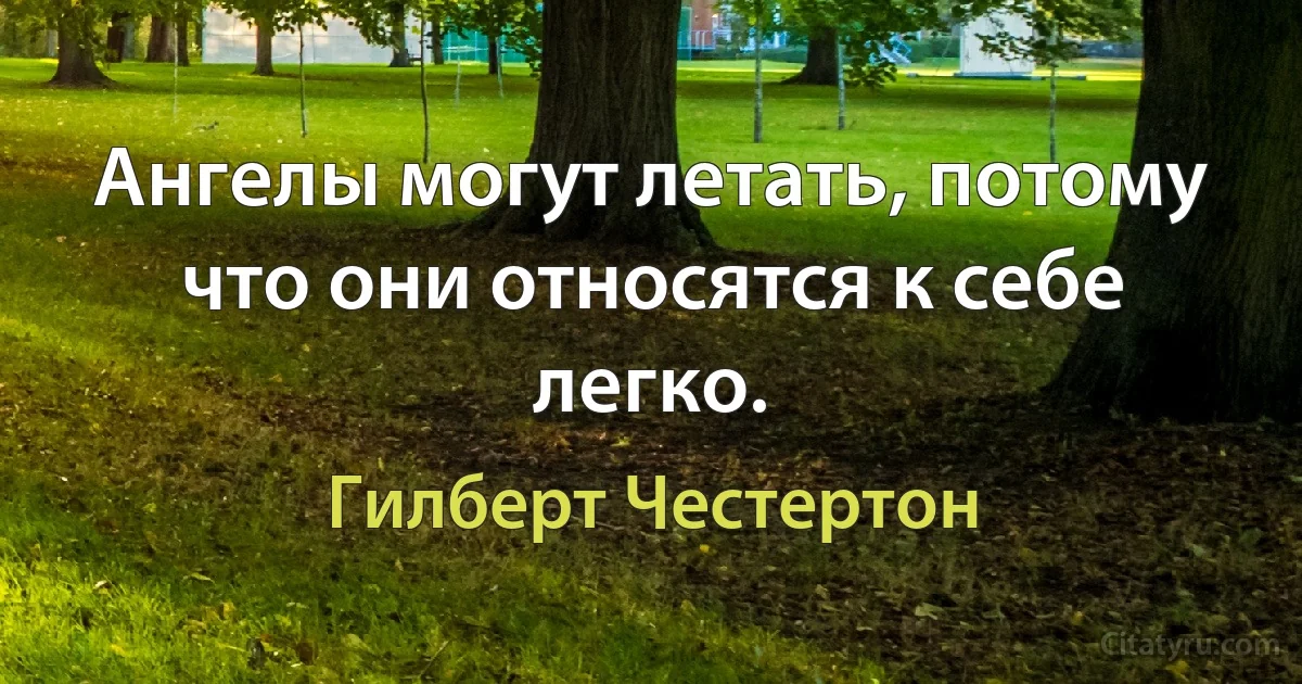 Ангелы могут летать, потому что они относятся к себе легко. (Гилберт Честертон)