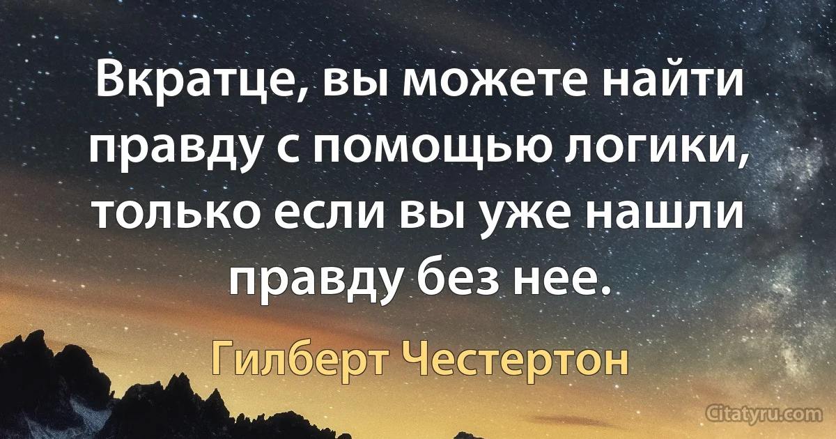 Вкратце, вы можете найти правду с помощью логики, только если вы уже нашли правду без нее. (Гилберт Честертон)