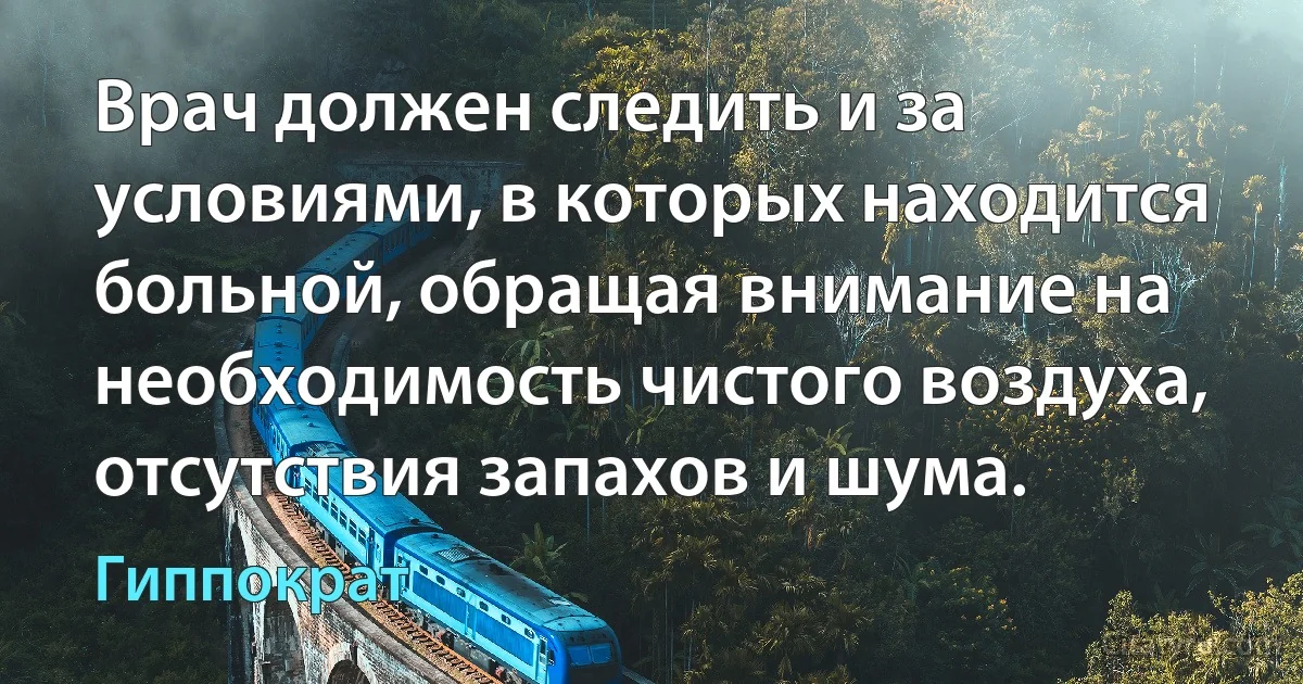 Врач должен следить и за условиями, в которых находится больной, обращая внимание на необходимость чистого воздуха, отсутствия запахов и шума. (Гиппократ)