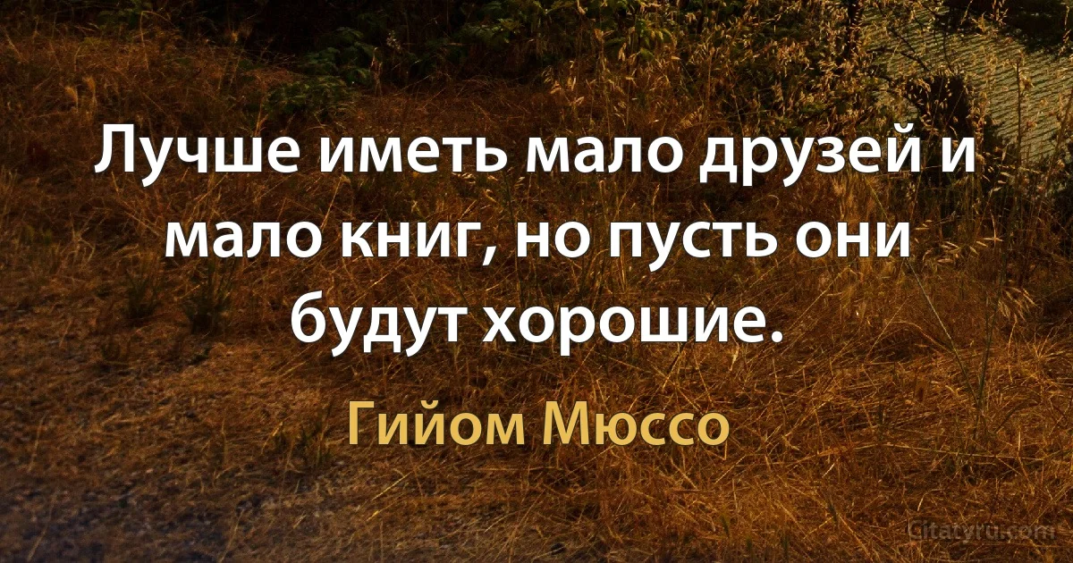 Лучше иметь мало друзей и мало книг, но пусть они будут хорошие. (Гийом Мюссо)