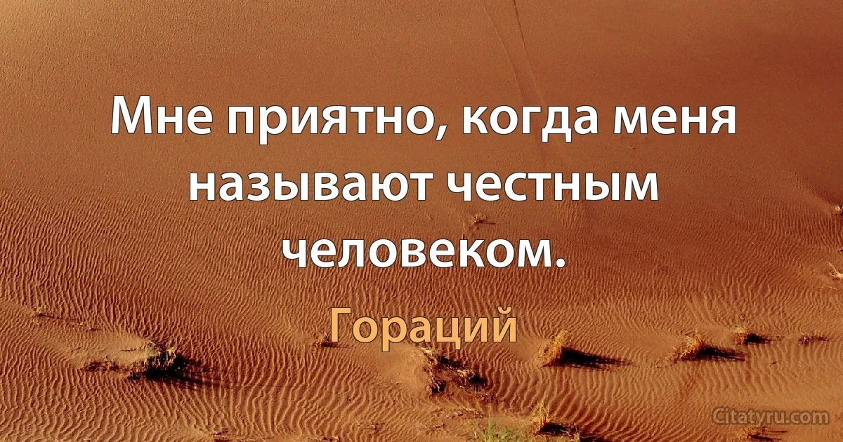 Мне приятно, когда меня называют честным человеком. (Гораций)