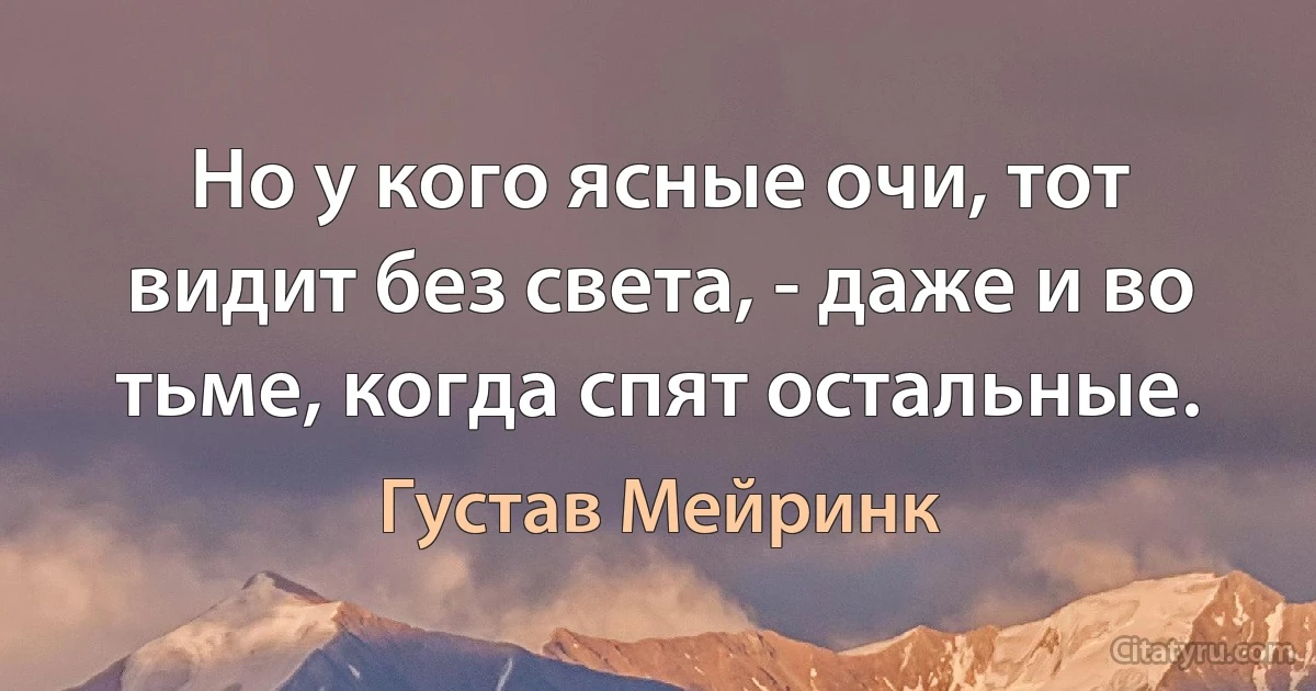 Но у кого ясные очи, тот видит без света, - даже и во тьме, когда спят остальные. (Густав Мейринк)