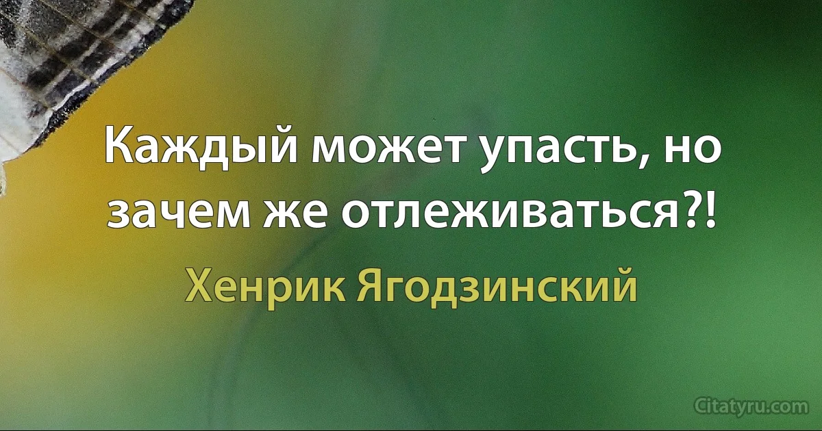 Каждый может упасть, но зачем же отлеживаться?! (Хенрик Ягодзинский)