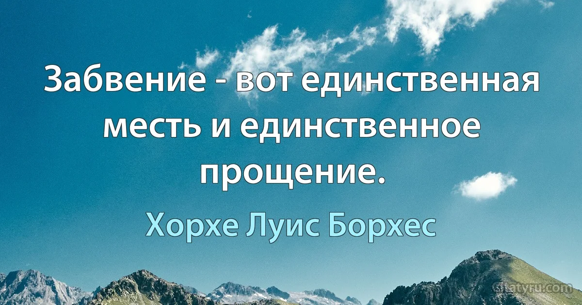 Забвение - вот единственная месть и единственное прощение. (Хорхе Луис Борхес)