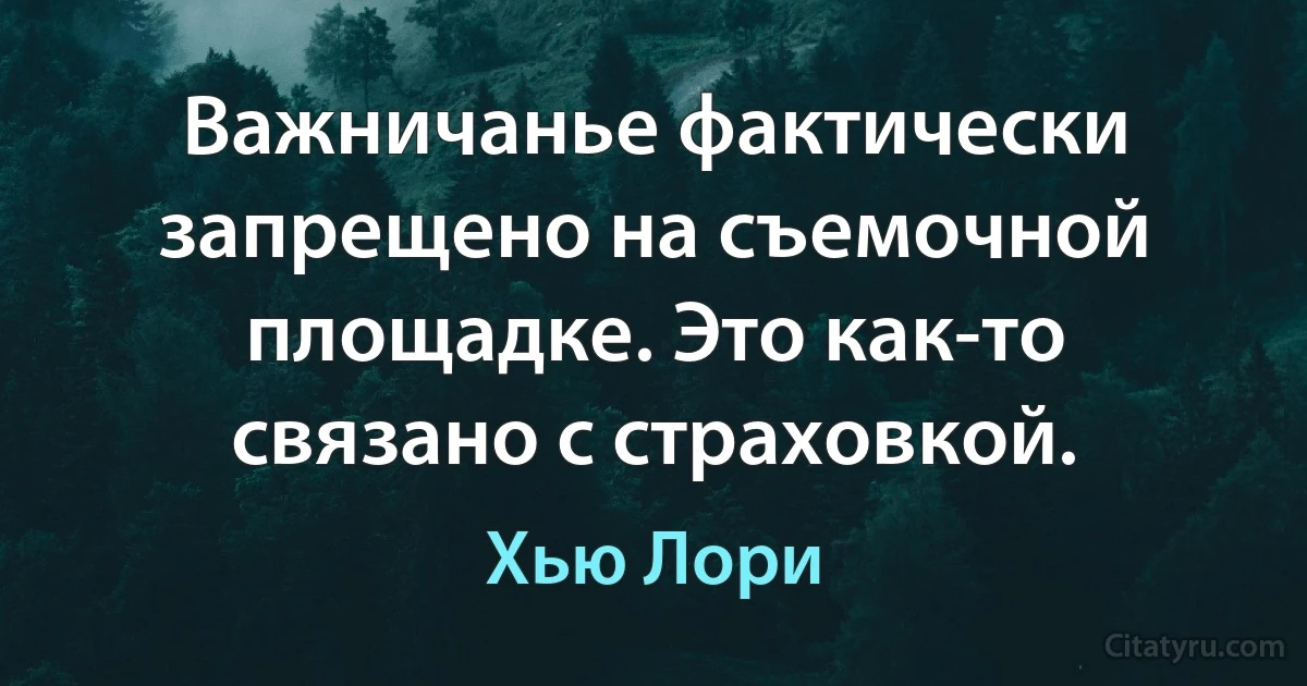 Важничанье фактически запрещено на съемочной площадке. Это как-то связано с страховкой. (Хью Лори)