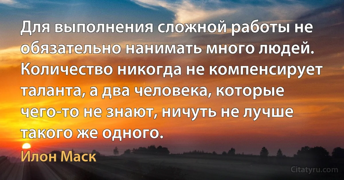 Для выполнения сложной работы не обязательно нанимать много людей. Количество никогда не компенсирует таланта, а два человека, которые чего-то не знают, ничуть не лучше такого же одного. (Илон Маск)