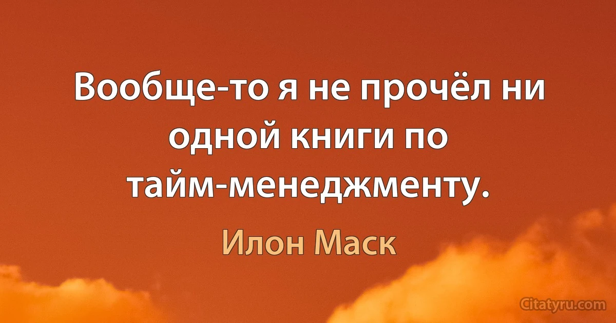 Вообще-то я не прочёл ни одной книги по тайм-менеджменту. (Илон Маск)