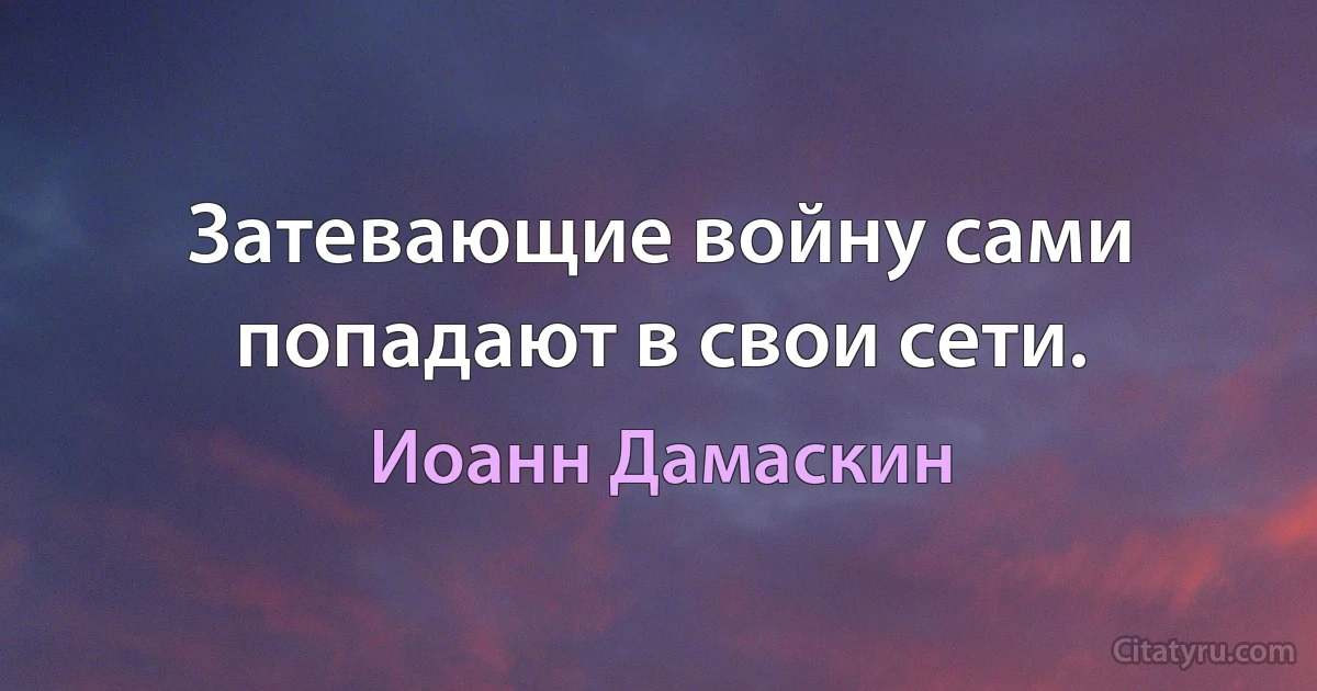 Затевающие войну сами попадают в свои сети. (Иоанн Дамаскин)