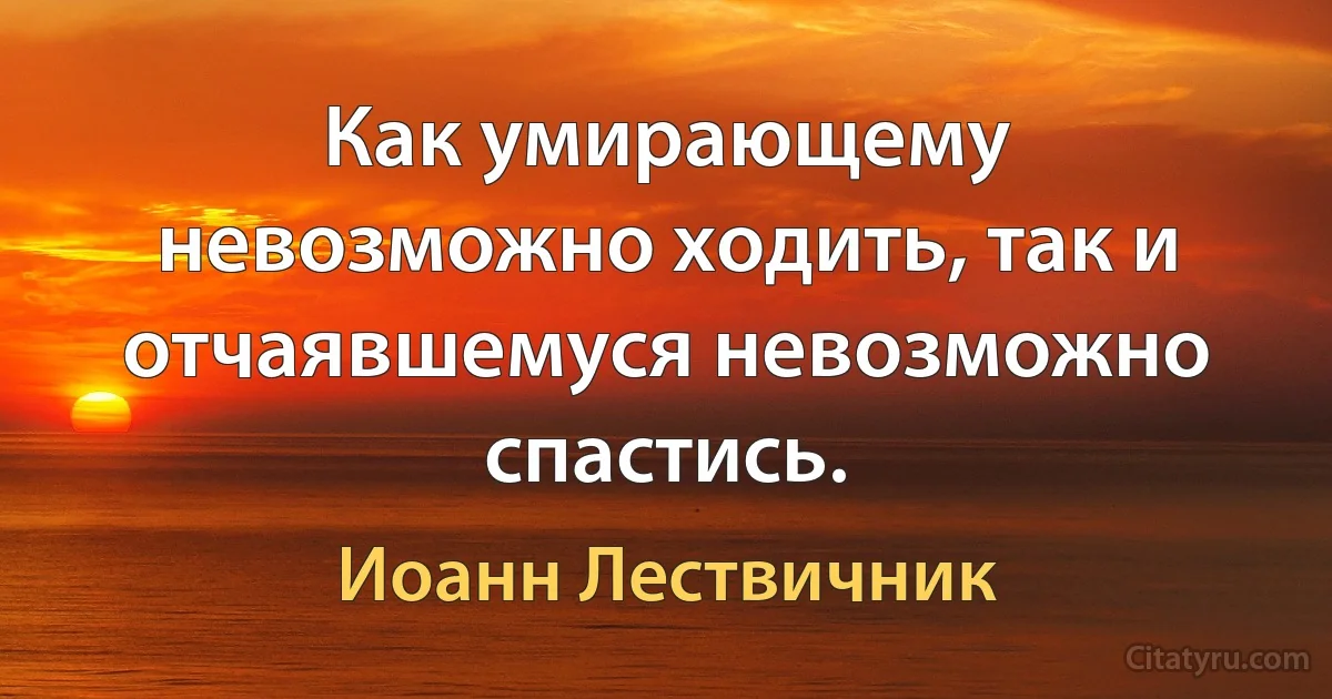 Как умирающему невозможно ходить, так и отчаявшемуся невозможно спастись. (Иоанн Лествичник)