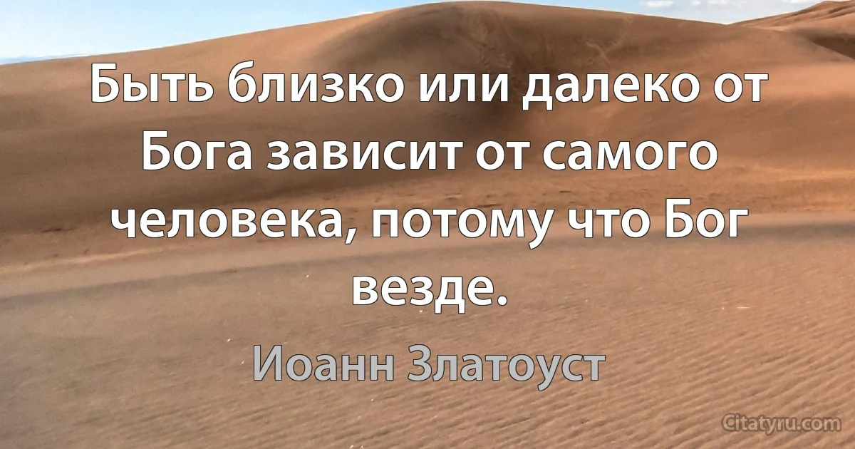 Быть близко или далеко от Бога зависит от самого человека, потому что Бог везде. (Иоанн Златоуст)