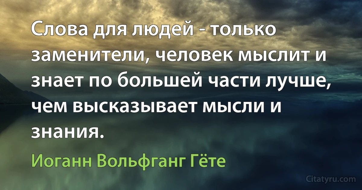 Слова для людей - только заменители, человек мыслит и знает по большей части лучше, чем высказывает мысли и знания. (Иоганн Вольфганг Гёте)