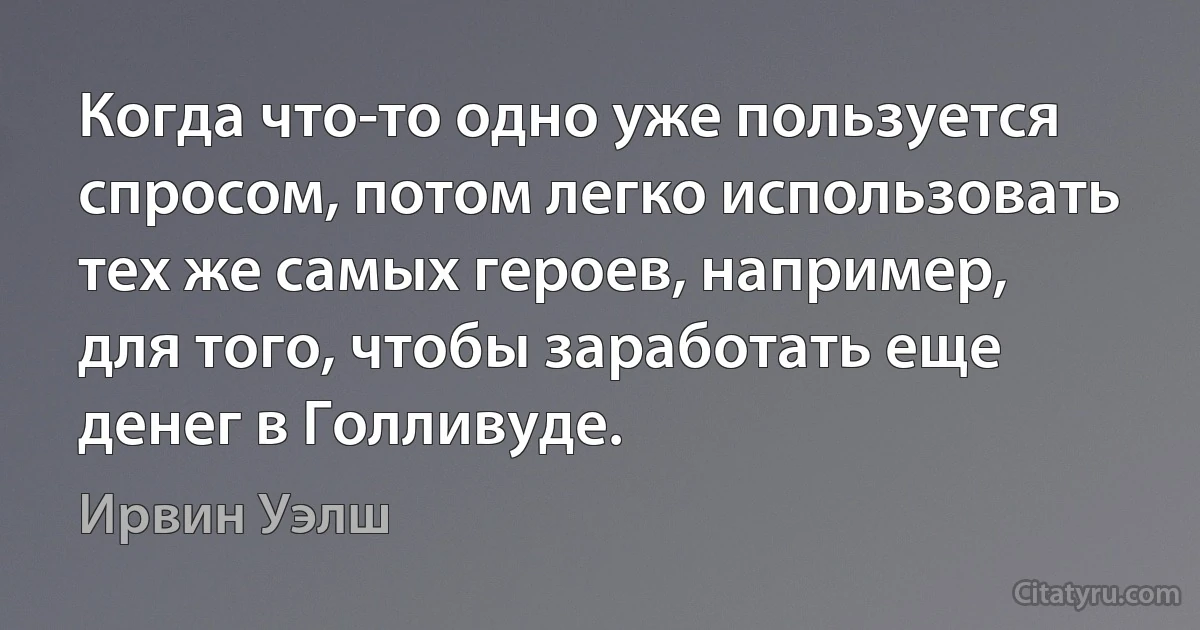 Когда что-то одно уже пользуется спросом, потом легко использовать тех же самых героев, например, для того, чтобы заработать еще денег в Голливуде. (Ирвин Уэлш)