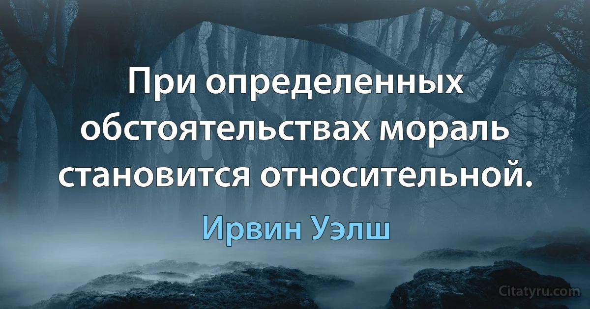 При определенных обстоятельствах мораль становится относительной. (Ирвин Уэлш)