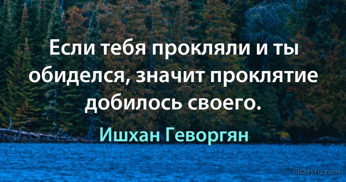 Если тебя прокляли и ты обиделся, значит проклятие добилось своего. (Ишхан Геворгян)