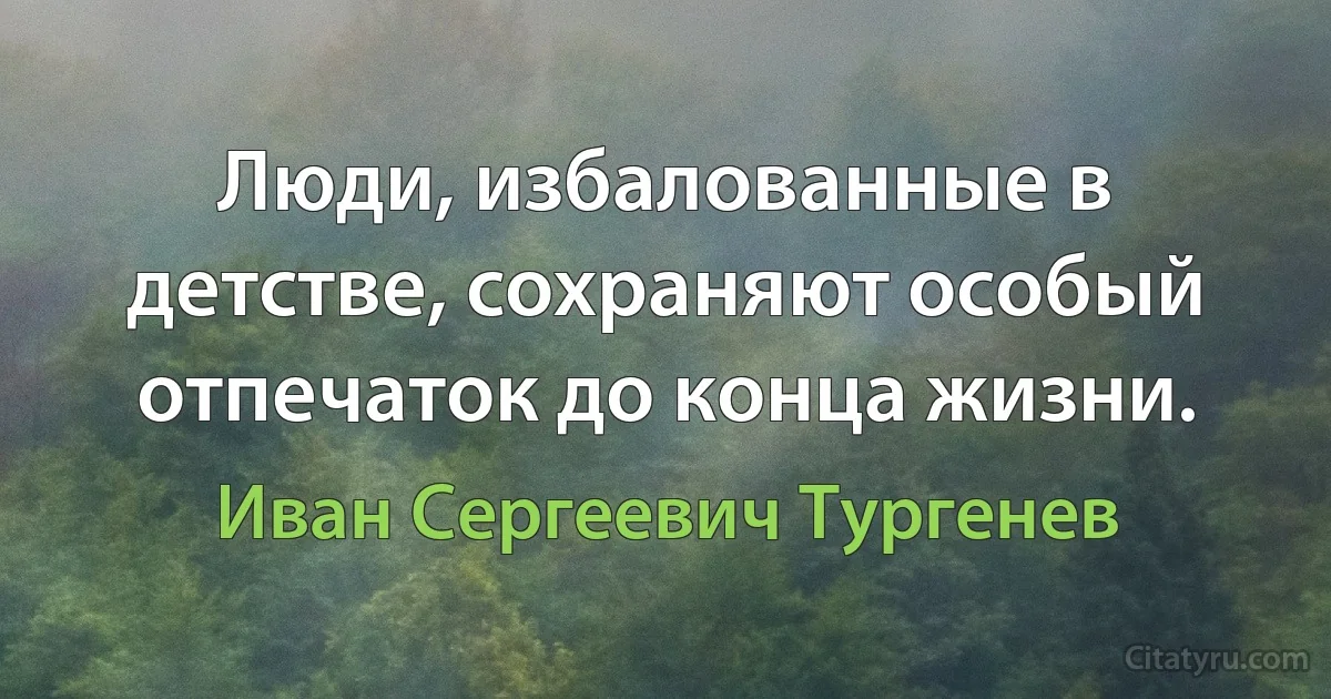 Люди, избалованные в детстве, сохраняют особый отпечаток до конца жизни. (Иван Сергеевич Тургенев)