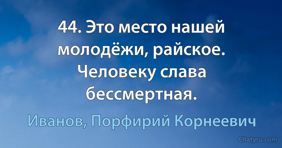 44. Это место нашей молодёжи, райское. Человеку слава бессмертная. (Иванов, Порфирий Корнеевич)