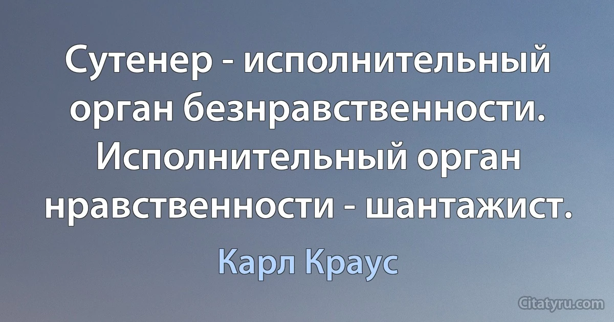 Сутенер - исполнительный орган безнравственности. Исполнительный орган нравственности - шантажист. (Карл Краус)