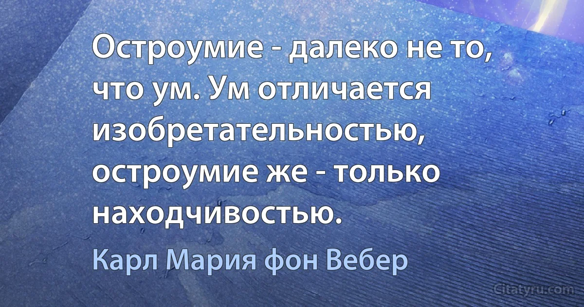 Остроумие - далеко не то, что ум. Ум отличается изобретательностью, остроумие же - только находчивостью. (Карл Мария фон Вебер)