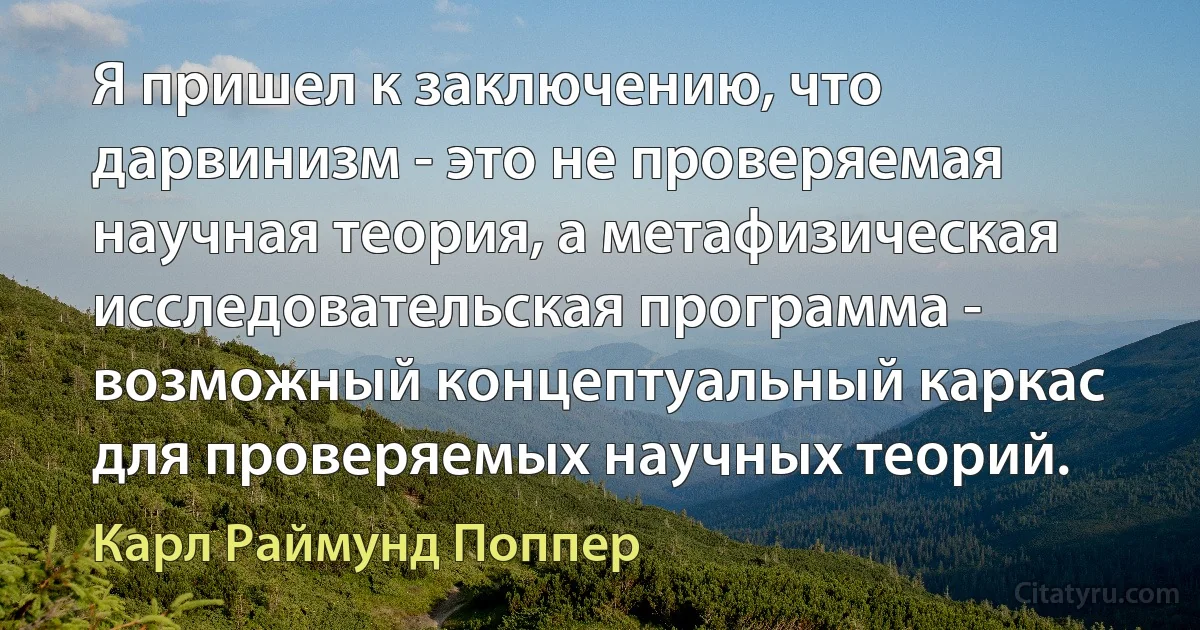 Я пришел к заключению, что дарвинизм - это не проверяемая научная теория, а метафизическая исследовательская программа - возможный концептуальный каркас для проверяемых научных теорий. (Карл Раймунд Поппер)