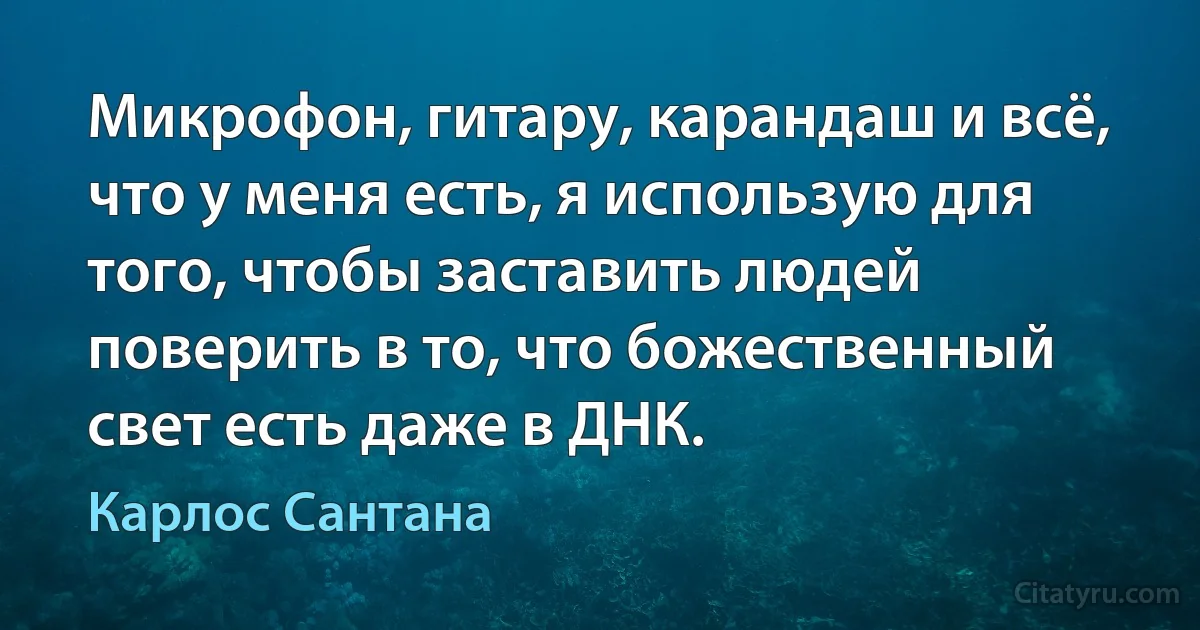 Микрофон, гитару, карандаш и всё, что у меня есть, я использую для того, чтобы заставить людей поверить в то, что божественный свет есть даже в ДНК. (Карлос Сантана)