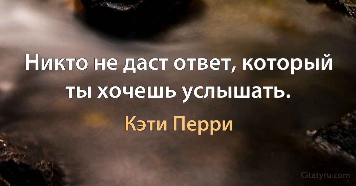 Никто не даст ответ, который ты хочешь услышать. (Кэти Перри)