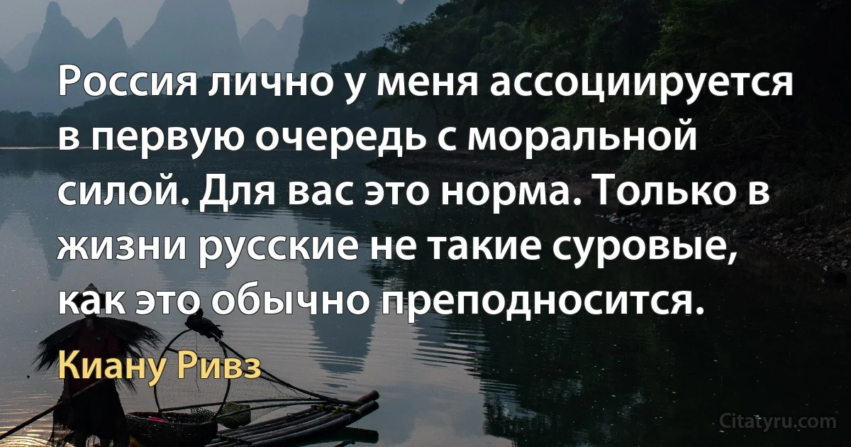 Россия лично у меня ассоциируется в первую очередь с моральной силой. Для вас это норма. Только в жизни русские не такие суровые, как это обычно преподносится. (Киану Ривз)