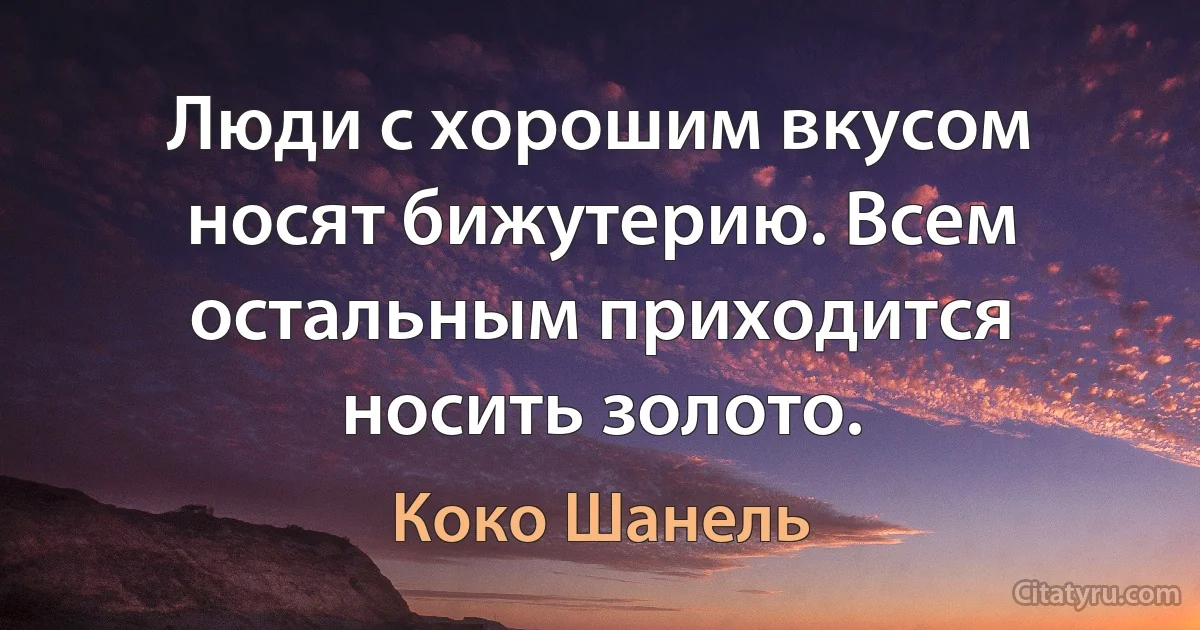 Люди с хорошим вкусом носят бижутерию. Всем остальным приходится носить золото. (Коко Шанель)