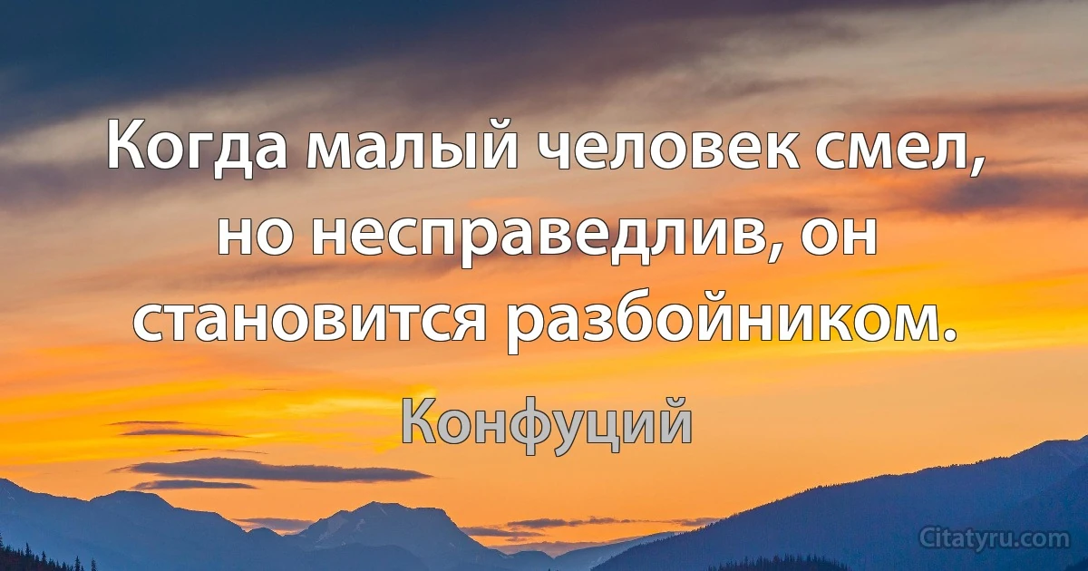 Когда малый человек смел, но несправедлив, он становится разбойником. (Конфуций)