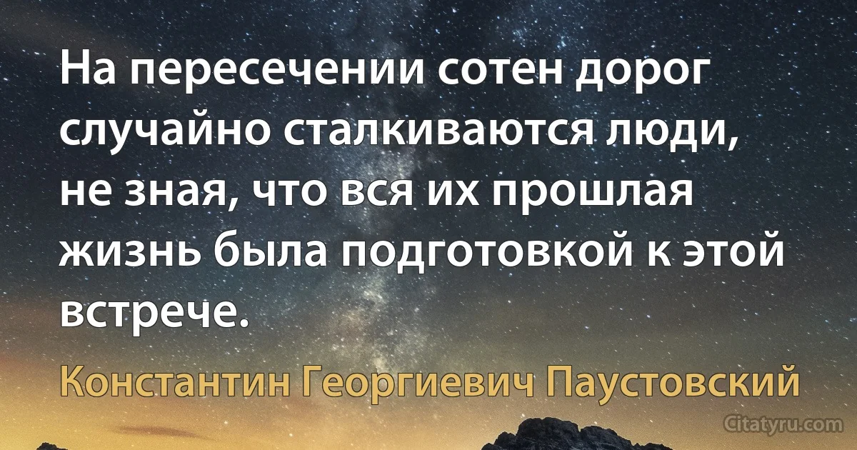 На пересечении сотен дорог случайно сталкиваются люди, не зная, что вся их прошлая жизнь была подготовкой к этой встрече. (Константин Георгиевич Паустовский)