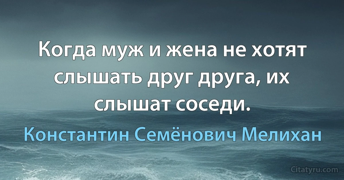 Когда муж и жена не хотят слышать друг друга, их слышат соседи. (Константин Семёнович Мелихан)