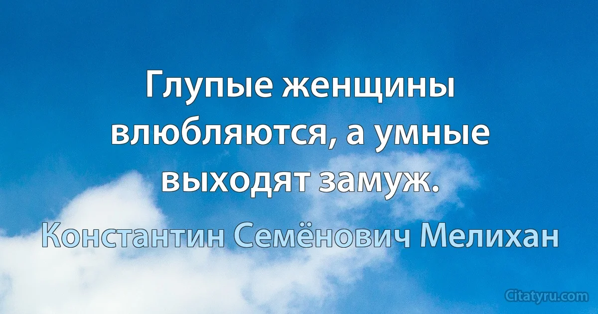 Глупые женщины влюбляются, а умные выходят замуж. (Константин Семёнович Мелихан)