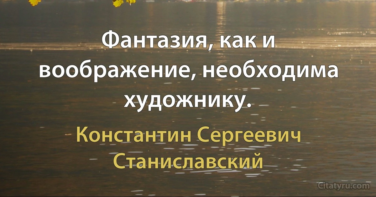 Фантазия, как и воображение, необходима художнику. (Константин Сергеевич Станиславский)