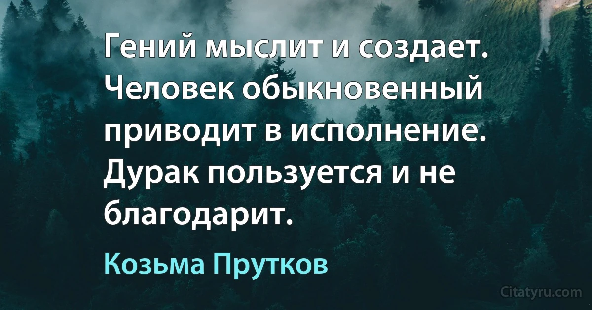 Гений мыслит и создает. Человек обыкновенный приводит в исполнение. Дурак пользуется и не благодарит. (Козьма Прутков)