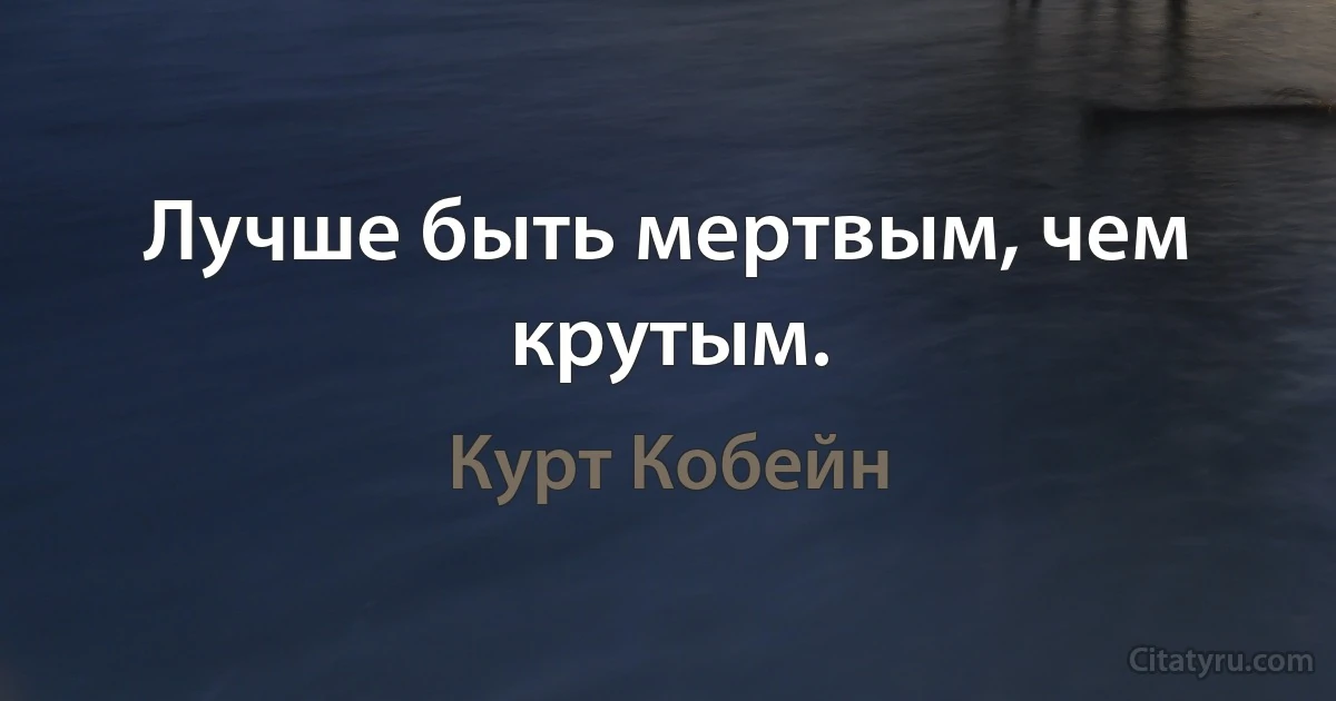 Лучше быть мертвым, чем крутым. (Курт Кобейн)