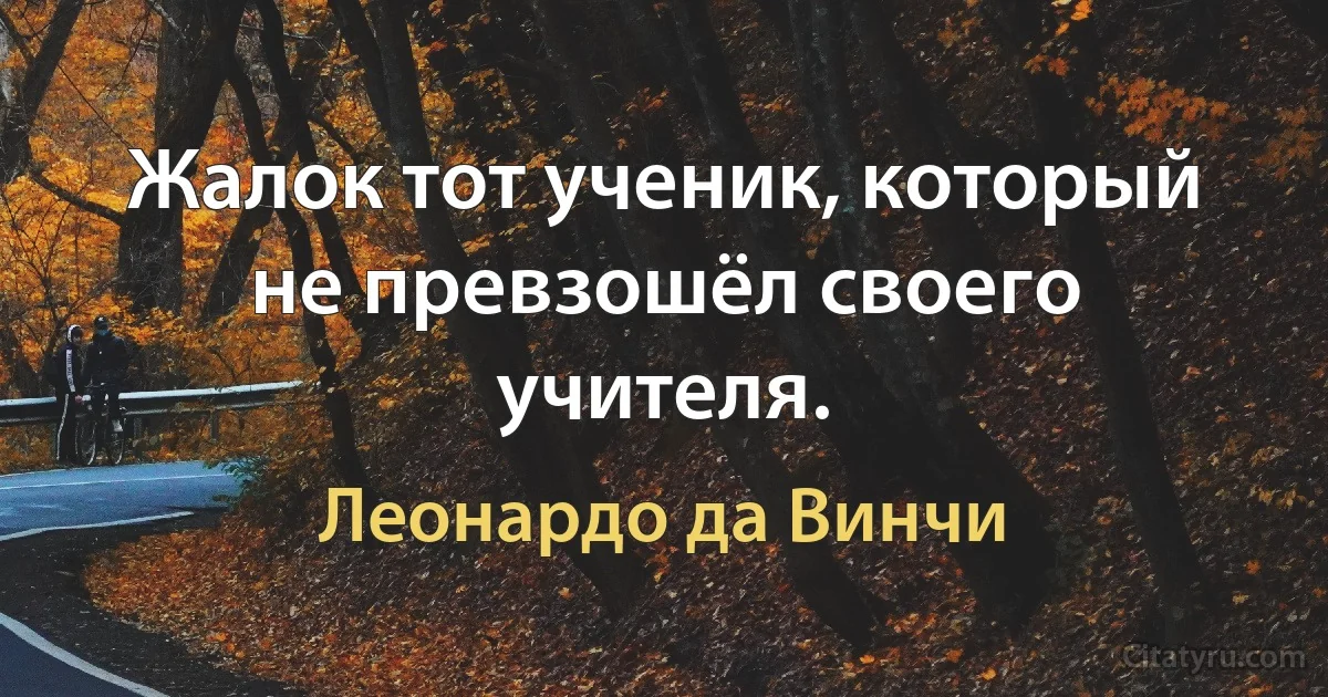 Жалок тот ученик, который не превзошёл своего учителя. (Леонардо да Винчи)