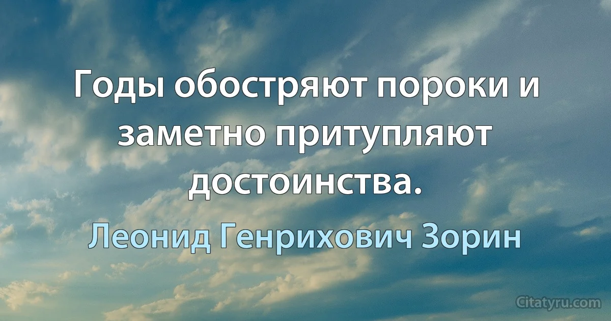 Годы обостряют пороки и заметно притупляют достоинства. (Леонид Генрихович Зорин)