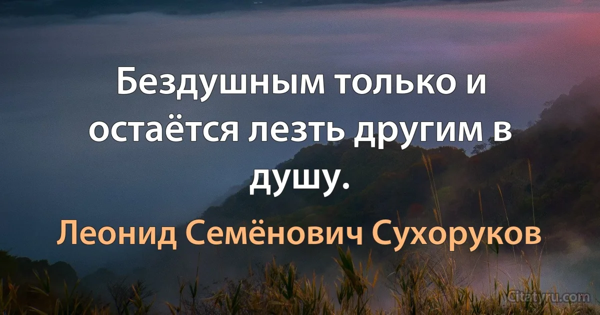 Бездушным только и остаётся лезть другим в душу. (Леонид Семёнович Сухоруков)