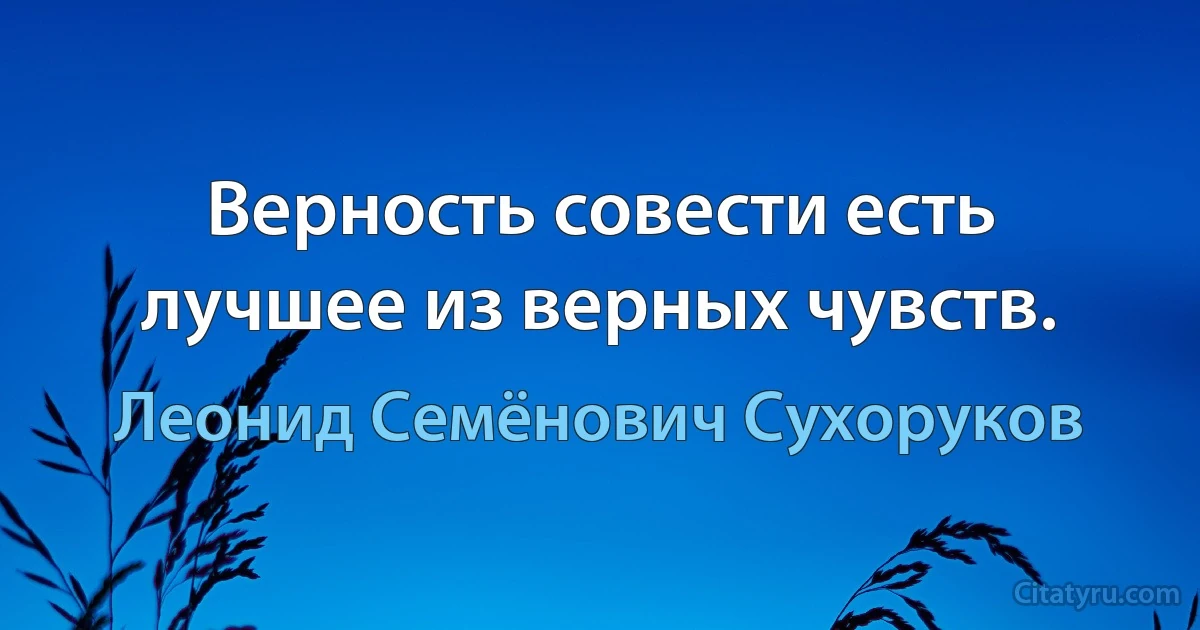 Верность совести есть лучшее из верных чувств. (Леонид Семёнович Сухоруков)