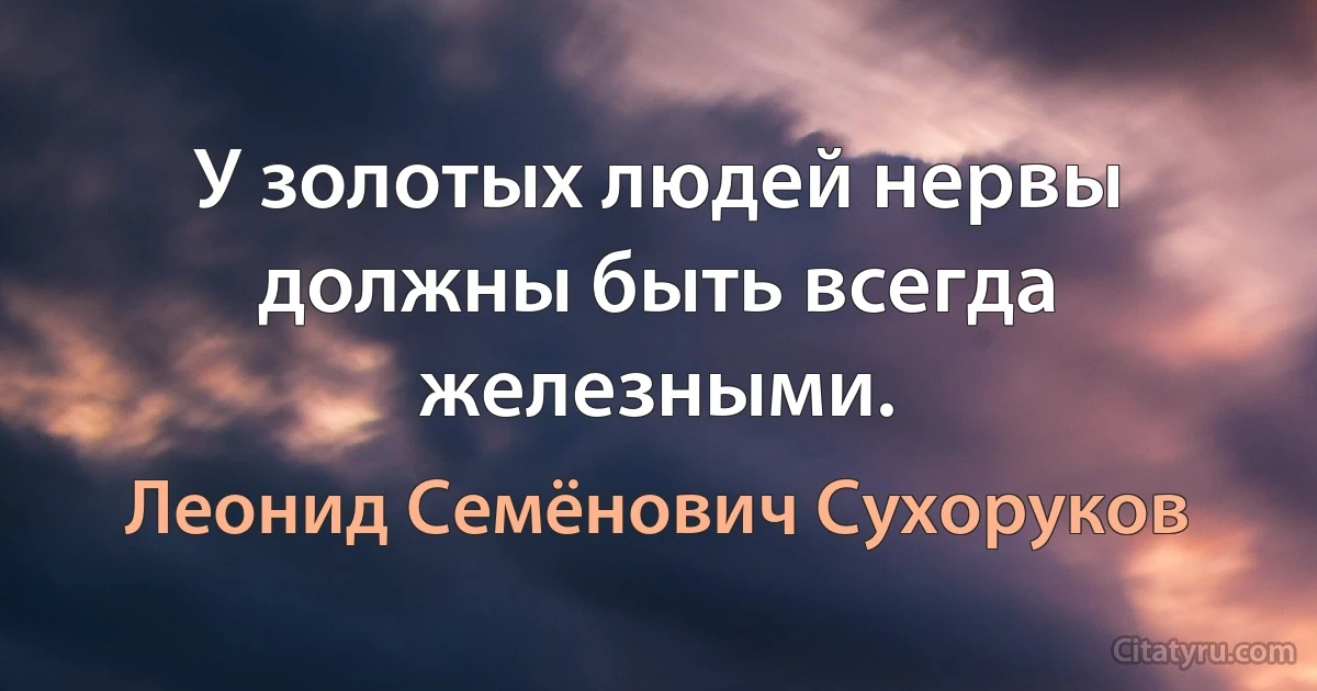 У золотых людей нервы должны быть всегда железными. (Леонид Семёнович Сухоруков)