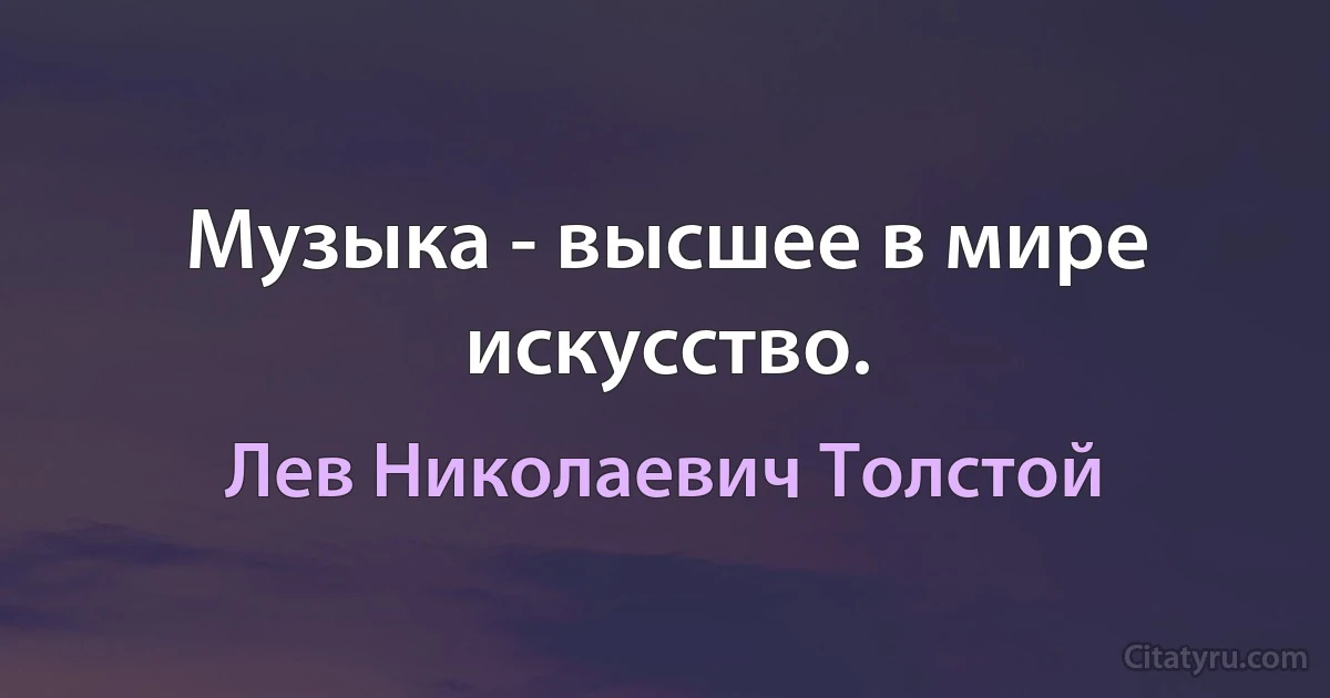 Музыка - высшее в мире искусство. (Лев Николаевич Толстой)