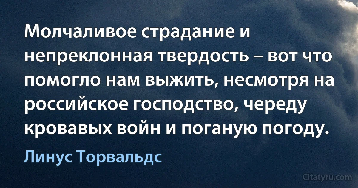 Молчаливое страдание и непреклонная твердость – вот что помогло нам выжить, несмотря на российское господство, череду кровавых войн и поганую погоду. (Линус Торвальдс)