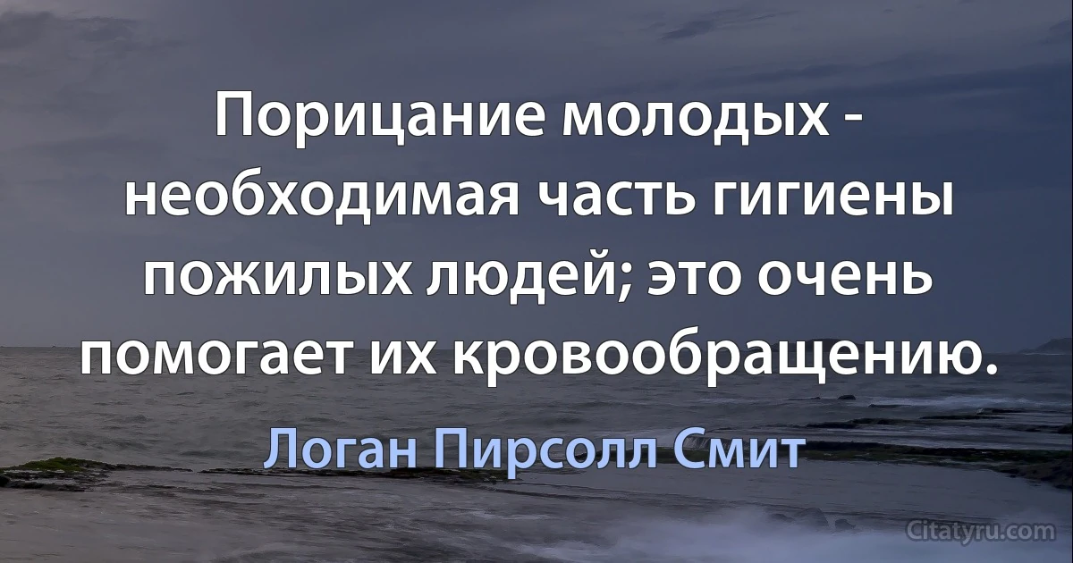 Порицание молодых - необходимая часть гигиены пожилых людей; это очень помогает их кровообращению. (Логан Пирсолл Смит)