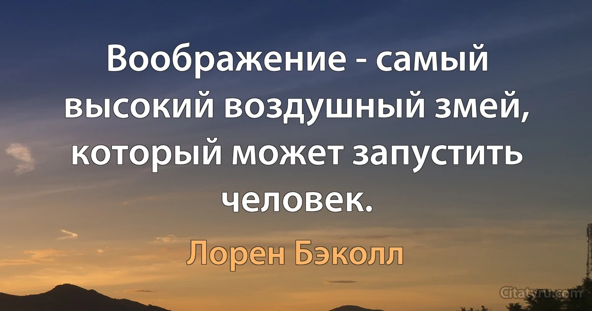 Воображение - самый высокий воздушный змей, который может запустить человек. (Лорен Бэколл)