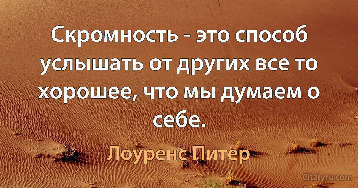 Скромность - это способ услышать от других все то хорошее, что мы думаем о себе. (Лоуренс Питер)