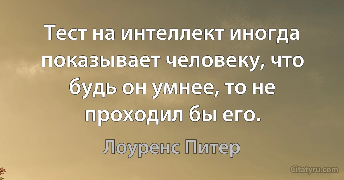 Тест на интеллект иногда показывает человеку, что будь он умнее, то не проходил бы его. (Лоуренс Питер)