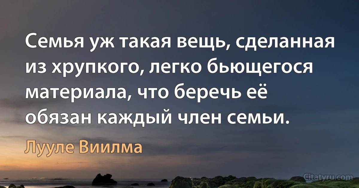 Семья уж такая вещь, сделанная из хрупкого, легко бьющегося материала, что беречь её обязан каждый член семьи. (Лууле Виилма)