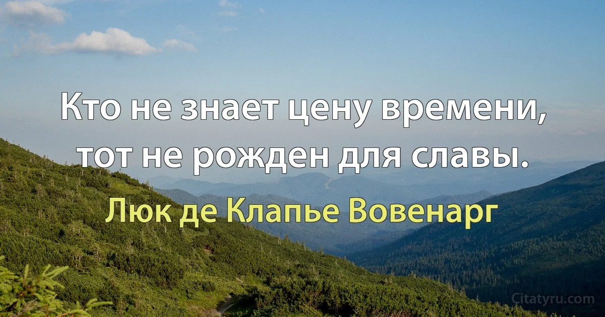 Кто не знает цену времени, тот не рожден для славы. (Люк де Клапье Вовенарг)