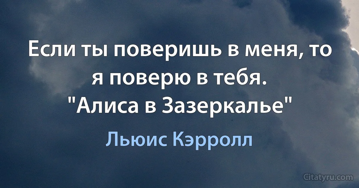 Если ты поверишь в меня, то я поверю в тебя.
"Алиса в Зазеркалье" (Льюис Кэрролл)