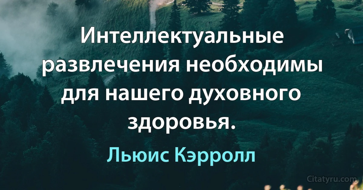 Интеллектуальные развлечения необходимы для нашего духовного здоровья. (Льюис Кэрролл)